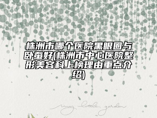 株洲市哪個(gè)醫(yī)院黑眼圈與臥蠶好(株洲市中心醫(yī)院整形美容科上榜理由重點(diǎn)介紹)