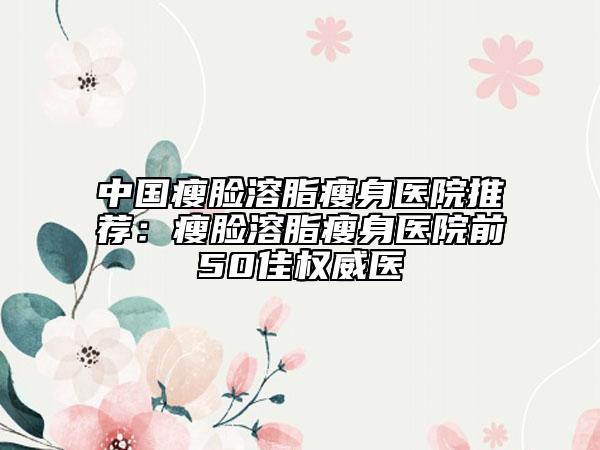 中國瘦臉溶脂瘦身醫(yī)院推薦：瘦臉溶脂瘦身醫(yī)院前50佳權(quán)威醫(yī)