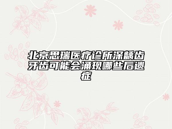 北京思瑞醫(yī)療診所深齲齒牙齒可能會(huì)涌現(xiàn)哪些后遺癥