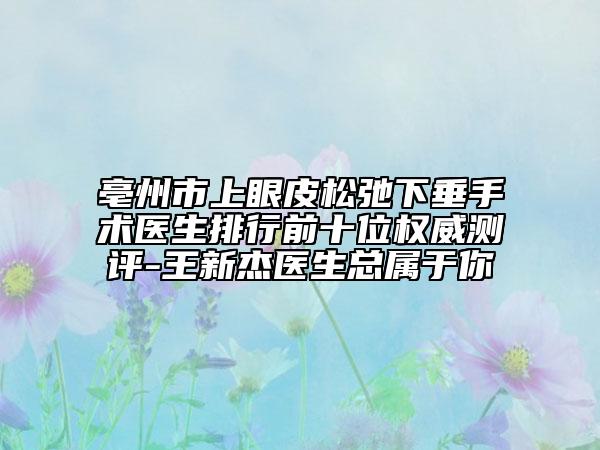 亳州市上眼皮松弛下垂手術(shù)醫(yī)生排行前十位權(quán)威測(cè)評(píng)-王新杰醫(yī)生總屬于你