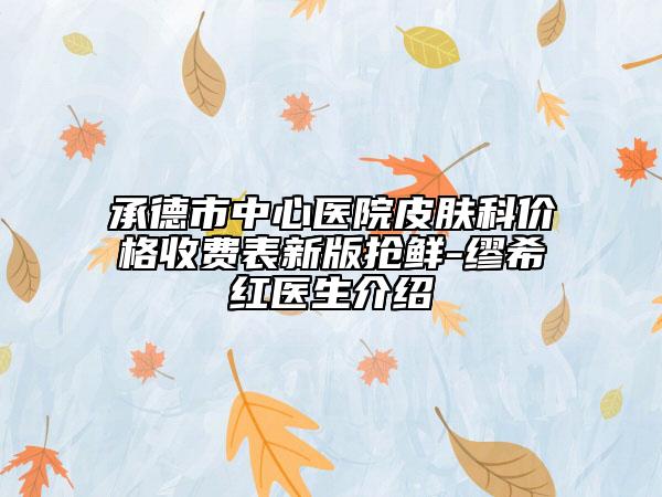 承德市中心醫(yī)院皮膚科價(jià)格收費(fèi)表新版搶鮮-繆希紅醫(yī)生介紹