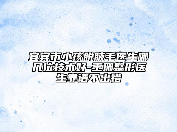 宜賓市小孩脫腋毛醫(yī)生哪幾位技術(shù)好-王珊整形醫(yī)生靠譜不出錯(cuò)