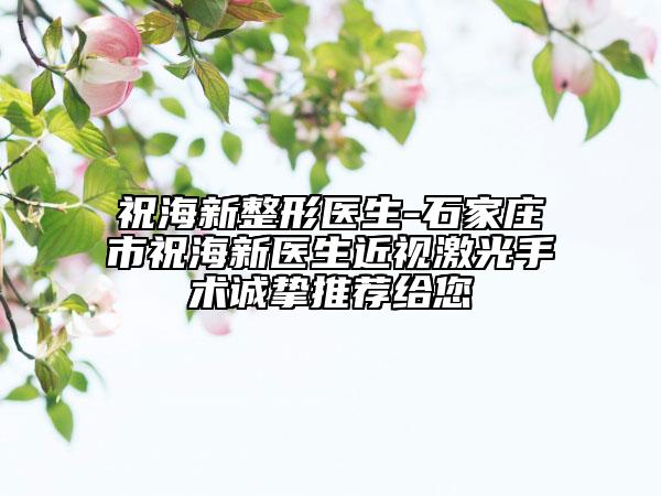 祝海新整形醫(yī)生-石家莊市祝海新醫(yī)生近視激光手術(shù)誠摯推薦給您