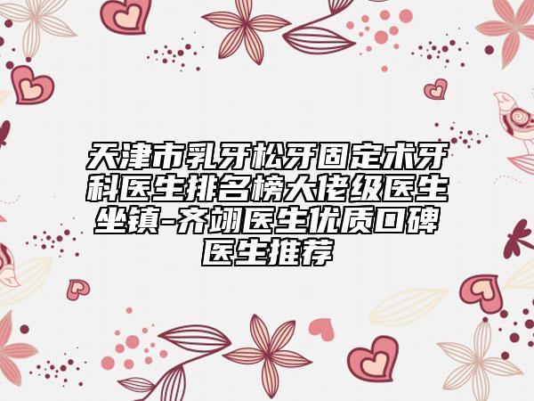 天津市乳牙松牙固定術(shù)牙科醫(yī)生排名榜大佬級(jí)醫(yī)生坐鎮(zhèn)-齊翊醫(yī)生優(yōu)質(zhì)口碑醫(yī)生推薦