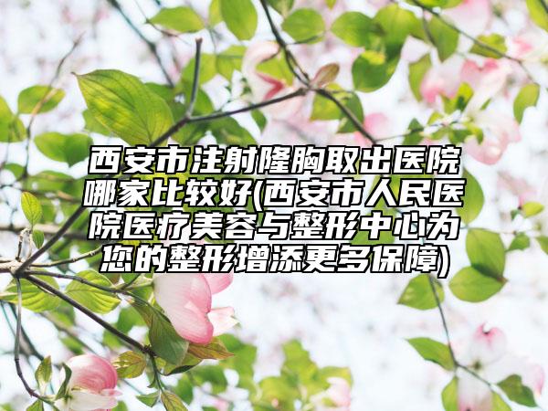 西安市注射隆胸取出醫(yī)院哪家比較好(西安市人民醫(yī)院醫(yī)療美容與整形中心為您的整形增添更多保障)