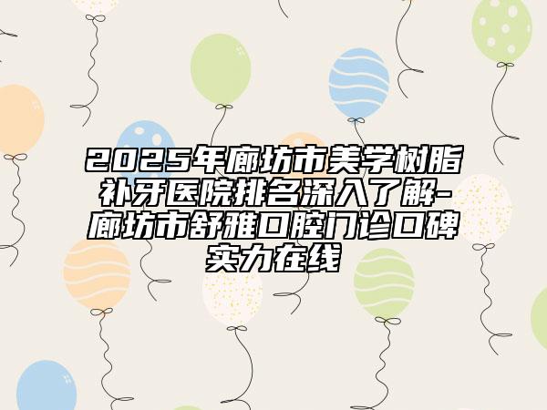 2025年廊坊市美學樹脂補牙醫(yī)院排名深入了解-廊坊市舒雅口腔門診口碑實力在線