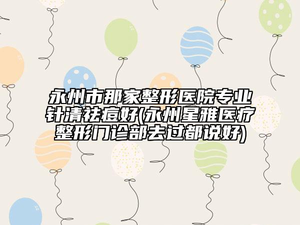 永州市那家整形醫(yī)院專業(yè)針清祛痘好(永州星雅醫(yī)療整形門診部去過都說好)
