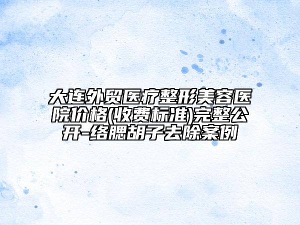 大連外貿(mào)醫(yī)療整形美容醫(yī)院價(jià)格(收費(fèi)標(biāo)準(zhǔn))完整公開-絡(luò)腮胡子去除案例