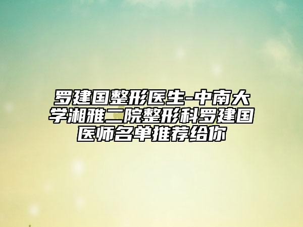 羅建國(guó)整形醫(yī)生-中南大學(xué)湘雅二院整形科羅建國(guó)醫(yī)師名單推薦給你