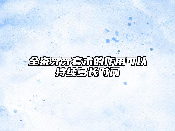 全瓷牙牙套術的作用可以持續(xù)多長時間