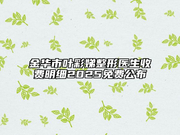 金華市葉彩娣整形醫(yī)生收費(fèi)明細(xì)2025免費(fèi)公布