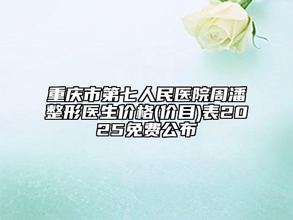 重慶市第七人民醫(yī)院周潘整形醫(yī)生價(jià)格(價(jià)目)表2025免費(fèi)公布
