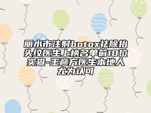 麗水市注射botox祛除抬頭紋醫(yī)生上榜名單前10位實(shí)查-王彥方醫(yī)生本地人尤為認(rèn)可