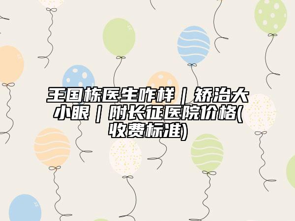 王國棟醫(yī)生咋樣｜矯治大小眼｜附長征醫(yī)院價格(收費(fèi)標(biāo)準(zhǔn))