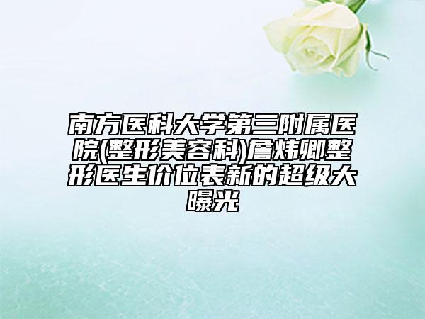 南方醫(yī)科大學(xué)第三附屬醫(yī)院(整形美容科)詹煒卿整形醫(yī)生價(jià)位表新的超級(jí)大曝光
