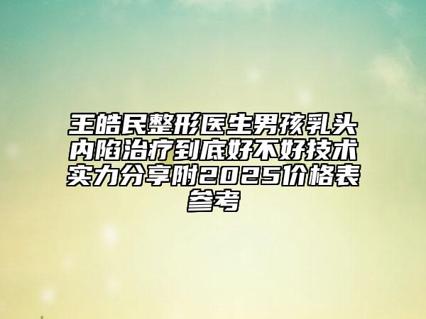 王皓民整形醫(yī)生男孩乳頭內(nèi)陷治療到底好不好技術(shù)實力分享附2025價格表參考