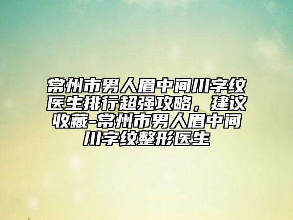 常州市男人眉中間川字紋醫(yī)生排行超強(qiáng)攻略，建議收藏-常州市男人眉中間川字紋整形醫(yī)生
