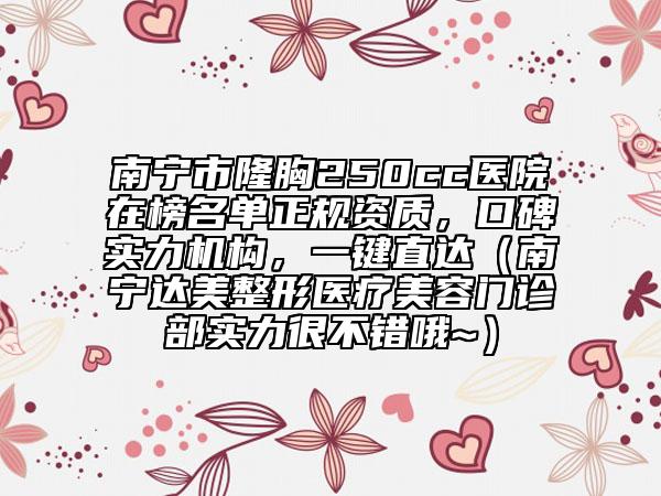 南寧市隆胸250cc醫(yī)院在榜名單正規(guī)資質(zhì)，口碑實(shí)力機(jī)構(gòu)，一鍵直達(dá)（南寧達(dá)美整形醫(yī)療美容門診部實(shí)力很不錯(cuò)哦~）