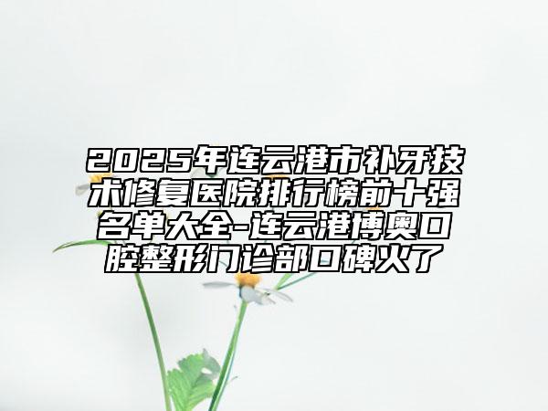 2025年連云港市補(bǔ)牙技術(shù)修復(fù)醫(yī)院排行榜前十強(qiáng)名單大全-連云港博奧口腔整形門診部口碑火了