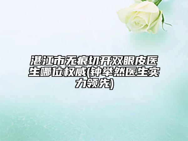 湛江市無(wú)痕切開(kāi)雙眼皮醫(yī)生哪位權(quán)威(鐘舉然醫(yī)生實(shí)力領(lǐng)先)