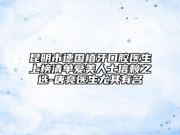 昆明市德國植牙口腔醫(yī)生上榜清單愛美人士信賴之選-唐亮醫(yī)生尤其有名