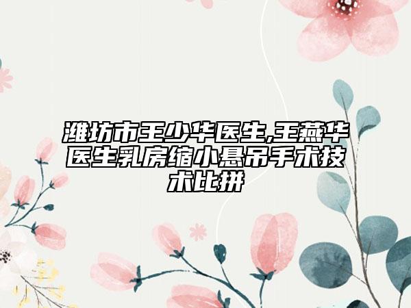 濰坊市王少華醫(yī)生,王燕華醫(yī)生乳房縮小懸吊手術(shù)技術(shù)比拼