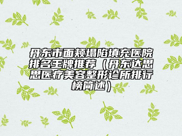丹東市面頰塌陷填充醫(yī)院排名王牌推薦（丹東達(dá)思思醫(yī)療美容整形診所排行榜簡(jiǎn)述）
