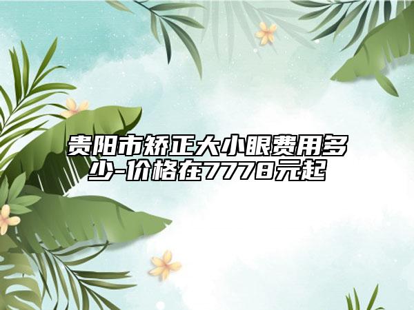 貴陽市矯正大小眼費(fèi)用多少-價(jià)格在7778元起
