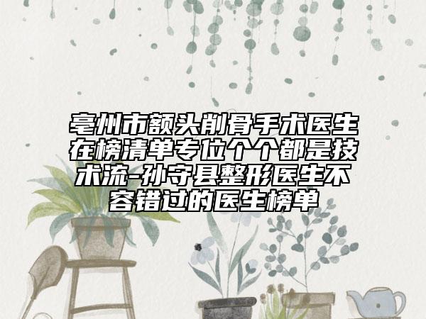 亳州市額頭削骨手術醫(yī)生在榜清單專位個個都是技術流-孫守縣整形醫(yī)生不容錯過的醫(yī)生榜單
