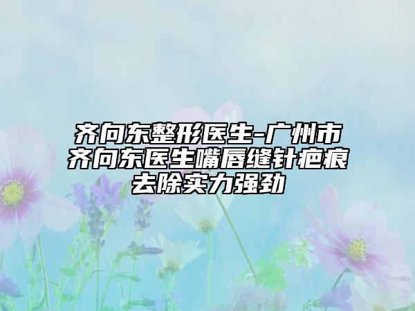 齊向東整形醫(yī)生-廣州市齊向東醫(yī)生嘴唇縫針疤痕去除實(shí)力強(qiáng)勁