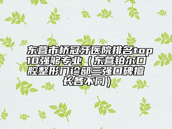 東營市橋冠牙醫(yī)院排名top10強(qiáng)夠?qū)I(yè)（東營鉑爾口腔整形門診部三強(qiáng)口碑擅長(zhǎng)各不同）