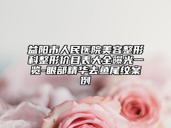 益陽市人民醫(yī)院美容整形科整形價目表大全曝光一覽-眼部精華去魚尾紋案例