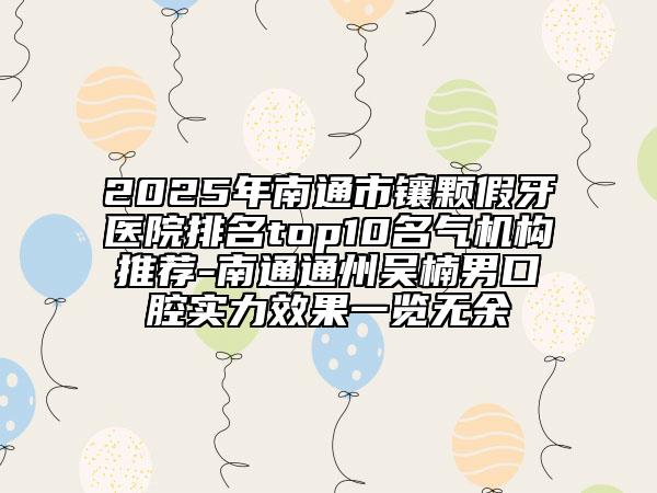 2025年南通市鑲顆假牙醫(yī)院排名top10名氣機(jī)構(gòu)推薦-南通通州吳楠男口腔實(shí)力效果一覽無(wú)余