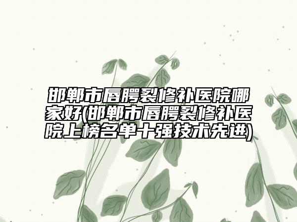 邯鄲市唇腭裂修補醫(yī)院哪家好(邯鄲市唇腭裂修補醫(yī)院上榜名單十強技術(shù)先進)