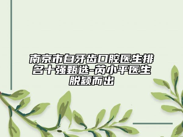 南京市白牙齒口腔醫(yī)生排名十強甄選-芮小平醫(yī)生脫穎而出