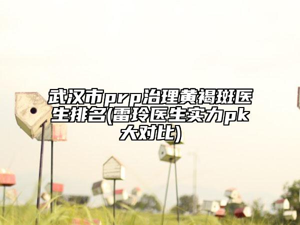 武漢市prp治理黃褐斑醫(yī)生排名(雷玲醫(yī)生實力pk大對比)