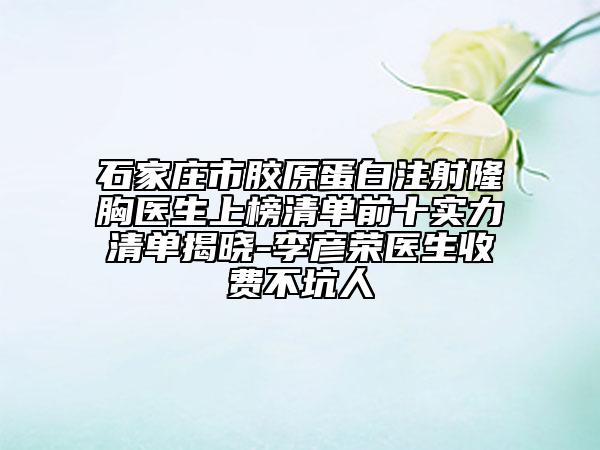 石家莊市膠原蛋白注射隆胸醫(yī)生上榜清單前十實(shí)力清單揭曉-李彥榮醫(yī)生收費(fèi)不坑人