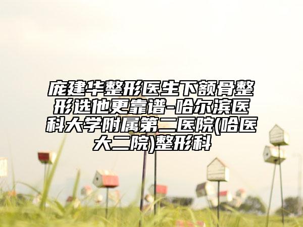龐建華整形醫(yī)生下額骨整形選他更靠譜-哈爾濱醫(yī)科大學(xué)附屬第二醫(yī)院(哈醫(yī)大二院)整形科