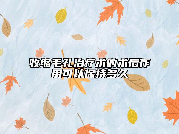 收縮毛孔治療術(shù)的術(shù)后作用可以保持多久