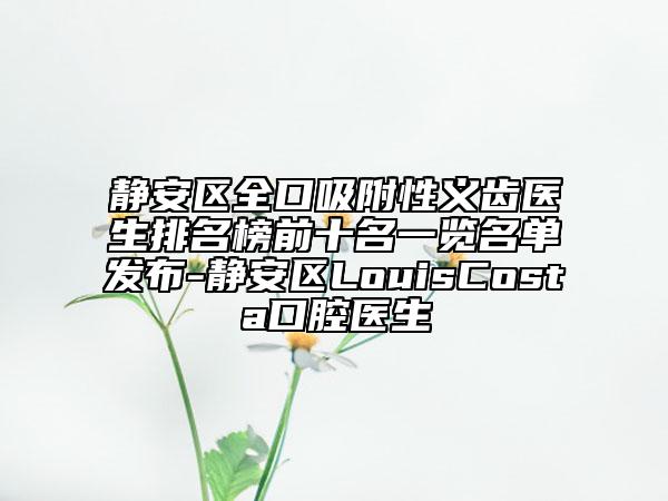 靜安區(qū)全口吸附性義齒醫(yī)生排名榜前十名一覽名單發(fā)布-靜安區(qū)LouisCosta口腔醫(yī)生