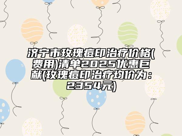 濟(jì)寧市玫瑰痘印治療價格(費(fèi)用)清單2025優(yōu)惠巨獻(xiàn)(玫瑰痘印治療均價為：2354元)