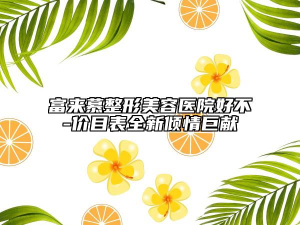 富來(lái)慕整形美容醫(yī)院好不-價(jià)目表全新傾情巨獻(xiàn)