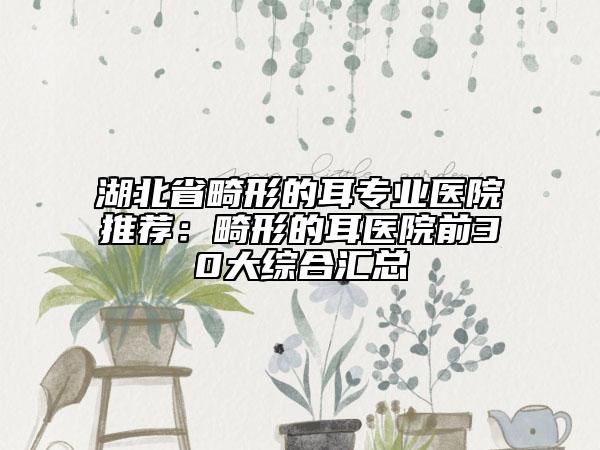 湖北省畸形的耳專業(yè)醫(yī)院推薦：畸形的耳醫(yī)院前30大綜合匯總