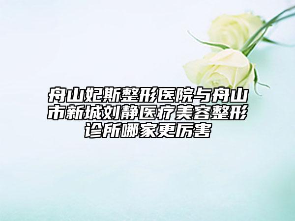 舟山妃斯整形醫(yī)院與舟山市新城劉靜醫(yī)療美容整形診所哪家更厲害