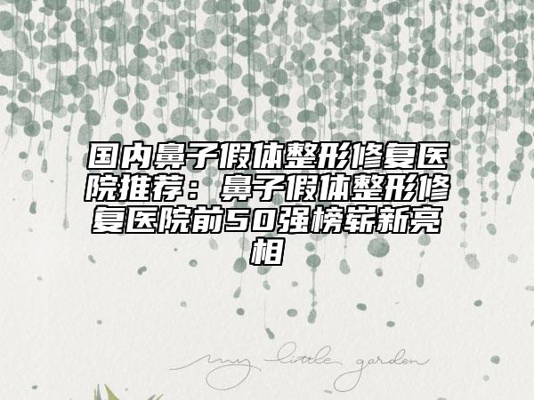 國(guó)內(nèi)鼻子假體整形修復(fù)醫(yī)院推薦：鼻子假體整形修復(fù)醫(yī)院前50強(qiáng)榜嶄新亮相