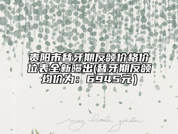 貴陽(yáng)市替牙期反頜價(jià)格價(jià)位表全新曝出(替牙期反頜均價(jià)為：6945元）