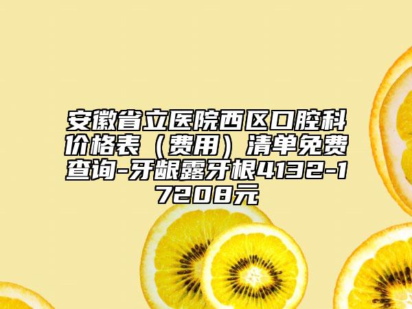 安徽省立醫(yī)院西區(qū)口腔科價(jià)格表（費(fèi)用）清單免費(fèi)查詢(xún)-牙齦露牙根4132-17208元
