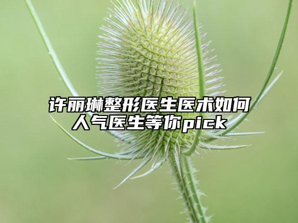 許麗琳整形醫(yī)生醫(yī)術(shù)如何人氣醫(yī)生等你pick