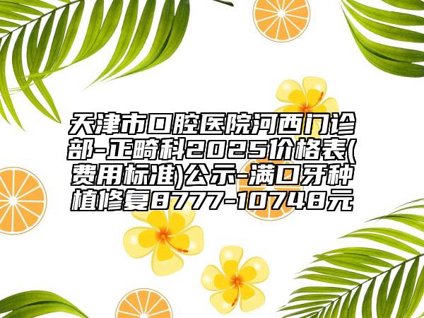 天津市口腔醫(yī)院河西門診部-正畸科2025價(jià)格表(費(fèi)用標(biāo)準(zhǔn))公示-滿口牙種植修復(fù)8777-10748元