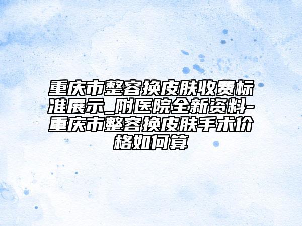 重慶市整容換皮膚收費(fèi)標(biāo)準(zhǔn)展示_附醫(yī)院全新資料-重慶市整容換皮膚手術(shù)價(jià)格如何算